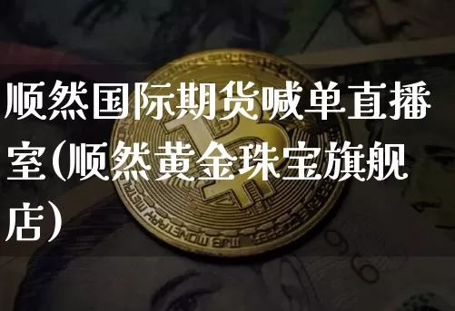 顺然国际期货喊单直播室(顺然黄金珠宝旗舰店)_https://www.jianghaiboli.com_期货_第1张