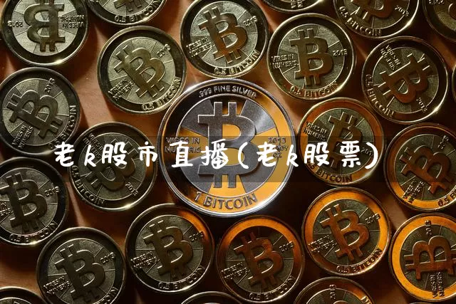 老k股市直播(老k股票)_https://www.jianghaiboli.com_原油期货_第1张