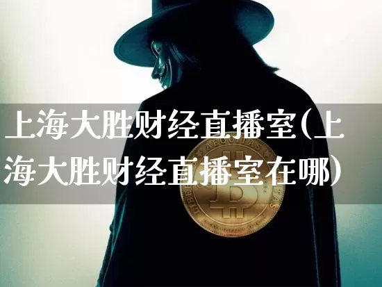 上海大胜财经直播室(上海大胜财经直播室在哪)_https://www.jianghaiboli.com_外盘期货_第1张