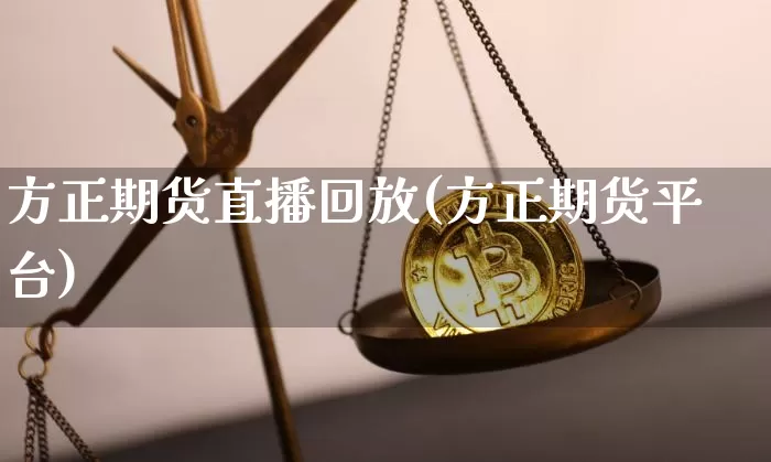 方正期货直播回放(方正期货平台)_https://www.jianghaiboli.com_黄金期货_第1张