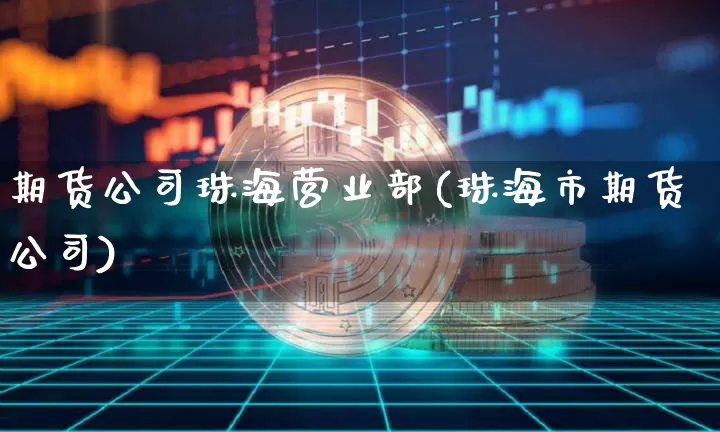 期货公司珠海营业部(珠海市期货公司)_https://www.jianghaiboli.com_原油期货_第1张