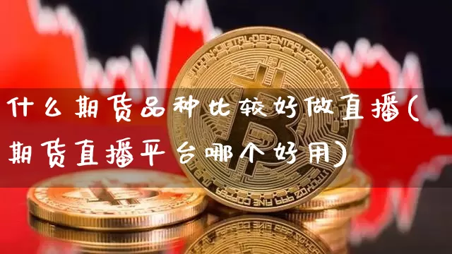 什么期货品种比较好做直播(期货直播平台哪个好用)_https://www.jianghaiboli.com_原油期货_第1张