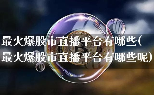 最火爆股市直播平台有哪些(最火爆股市直播平台有哪些呢)_https://www.jianghaiboli.com_黄金期货_第1张