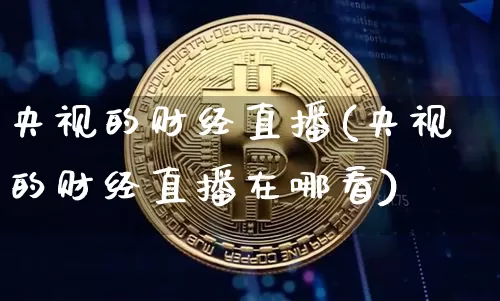 央视的财经直播(央视的财经直播在哪看)_https://www.jianghaiboli.com_外盘期货_第1张