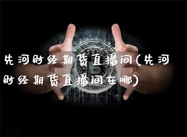 先河财经期货直播间(先河财经期货直播间在哪)_https://www.jianghaiboli.com_期货_第1张