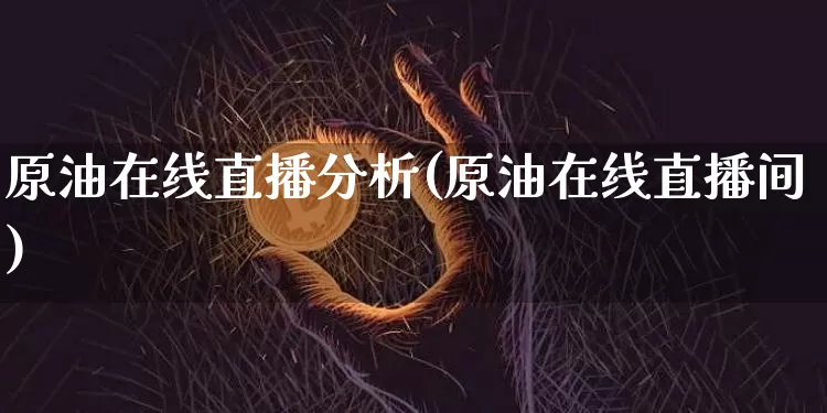 原油在线直播分析(原油在线直播间)_https://www.jianghaiboli.com_原油期货_第1张