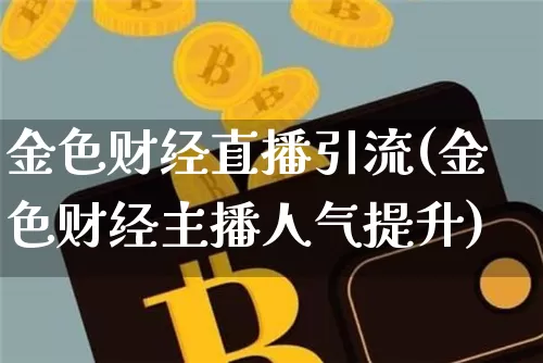 金色财经直播引流(金色财经主播人气提升)_https://www.jianghaiboli.com_原油期货_第1张
