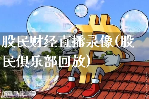 股民财经直播录像(股民俱乐部回放)_https://www.jianghaiboli.com_外盘期货_第1张