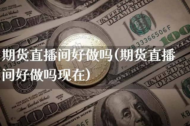 期货直播间好做吗(期货直播间好做吗现在)_https://www.jianghaiboli.com_恒指期货_第1张