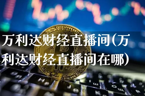 万利达财经直播间(万利达财经直播间在哪)_https://www.jianghaiboli.com_期货_第1张