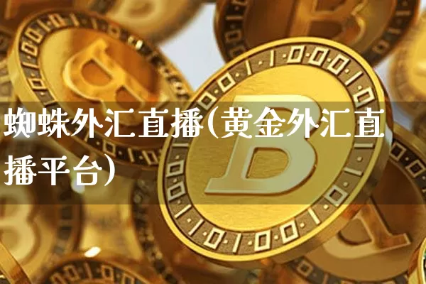 蜘蛛外汇直播(黄金外汇直播平台)_https://www.jianghaiboli.com_黄金期货_第1张