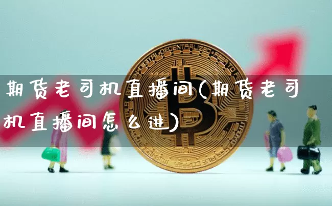 期货老司机直播间(期货老司机直播间怎么进)_https://www.jianghaiboli.com_黄金期货_第1张
