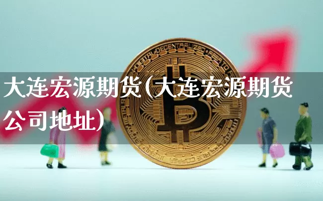 大连宏源期货(大连宏源期货公司地址)_https://www.jianghaiboli.com_原油期货_第1张