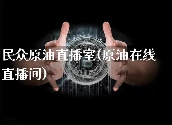 民众原油直播室(原油在线直播间)_https://www.jianghaiboli.com_期货_第1张