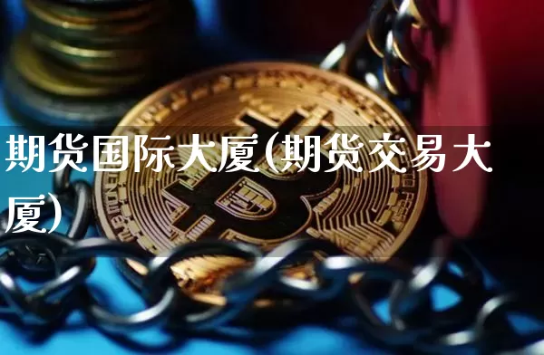 期货国际大厦(期货交易大厦)_https://www.jianghaiboli.com_外盘期货_第1张