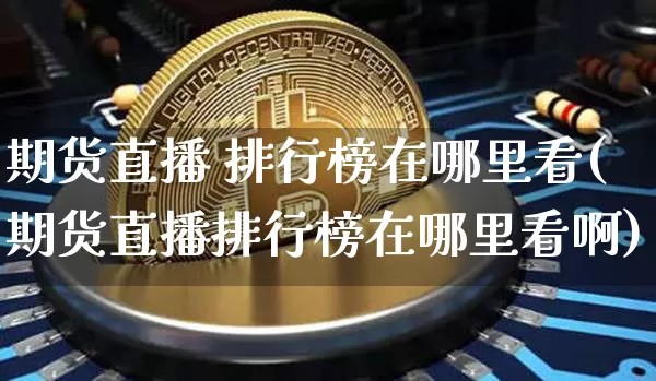 期货直播 排行榜在哪里看(期货直播排行榜在哪里看啊)_https://www.jianghaiboli.com_期货_第1张