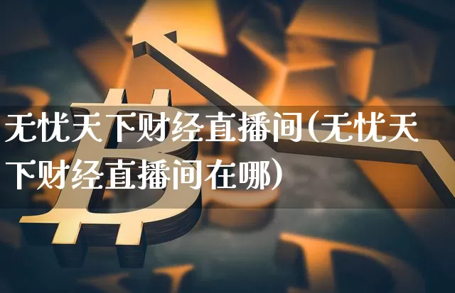 无忧天下财经直播间(无忧天下财经直播间在哪)_https://www.jianghaiboli.com_原油期货_第1张