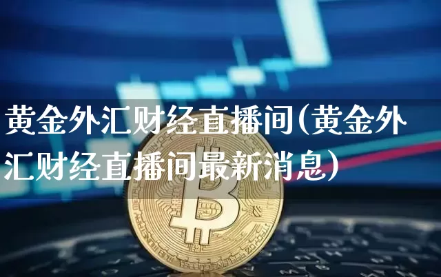 黄金外汇财经直播间(黄金外汇财经直播间最新消息)_https://www.jianghaiboli.com_外盘期货_第1张