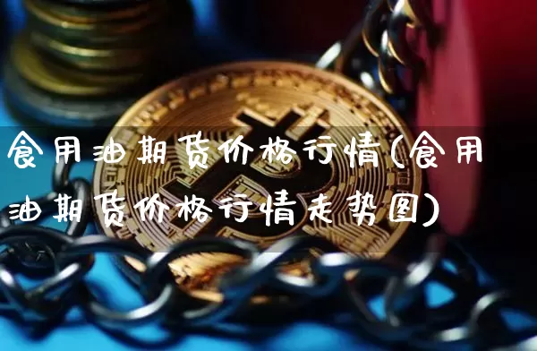 食用油期货价格行情(食用油期货价格行情走势图)_https://www.jianghaiboli.com_原油期货_第1张