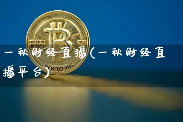 一秋财经直播(一秋财经直播平台)_https://www.jianghaiboli.com_外盘期货_第1张