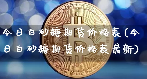今日白砂糖期货价格表(今日白砂糖期货价格表最新)_https://www.jianghaiboli.com_原油期货_第1张