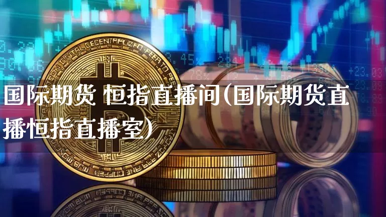 国际期货 恒指直播间(国际期货直播恒指直播室)_https://www.jianghaiboli.com_黄金期货_第1张