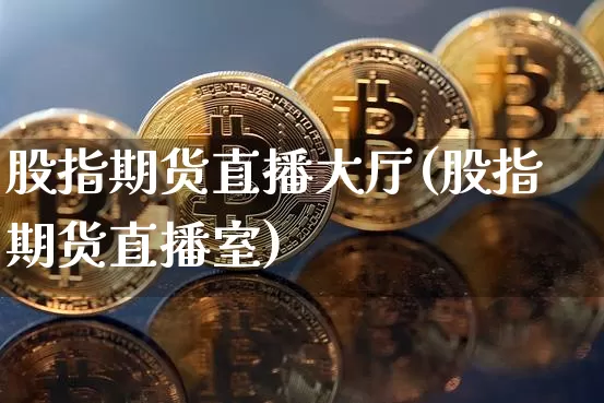 股指期货直播大厅(股指期货直播室)_https://www.jianghaiboli.com_恒指期货_第1张