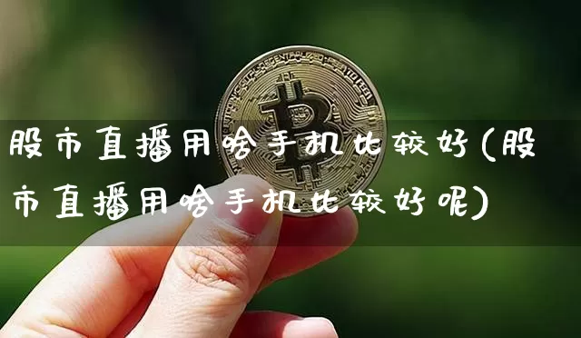 股市直播用啥手机比较好(股市直播用啥手机比较好呢)_https://www.jianghaiboli.com_期货_第1张