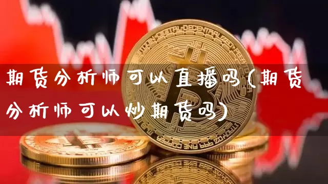 期货分析师可以直播吗(期货分析师可以炒期货吗)_https://www.jianghaiboli.com_期货_第1张