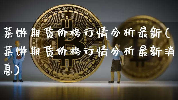 菜饼期货价格行情分析最新(菜饼期货价格行情分析最新消息)_https://www.jianghaiboli.com_黄金期货_第1张
