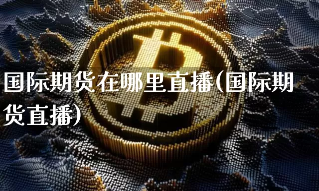 国际期货在哪里直播(国际期货直播)_https://www.jianghaiboli.com_期货_第1张
