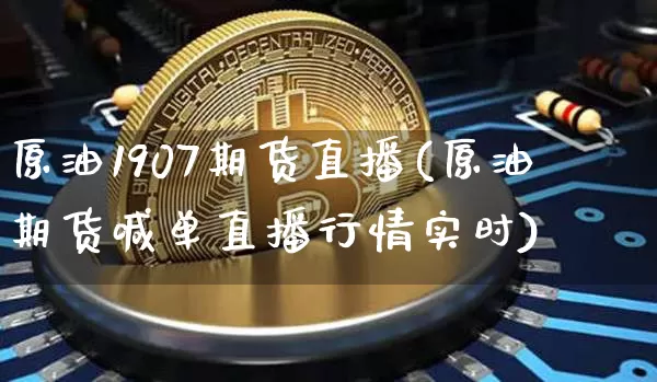 原油1907期货直播(原油期货喊单直播行情实时)_https://www.jianghaiboli.com_原油期货_第1张