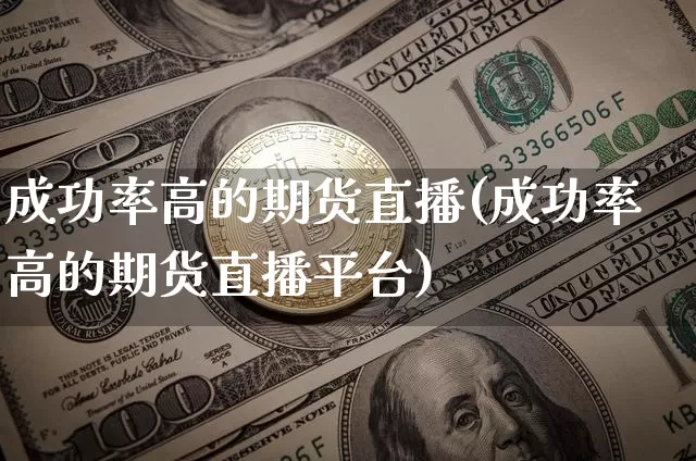成功率高的期货直播(成功率高的期货直播平台)_https://www.jianghaiboli.com_期货_第1张