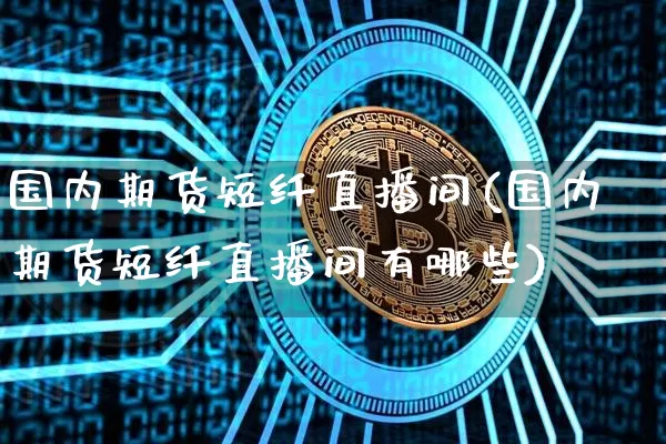 国内期货短纤直播间(国内期货短纤直播间有哪些)_https://www.jianghaiboli.com_期货_第1张