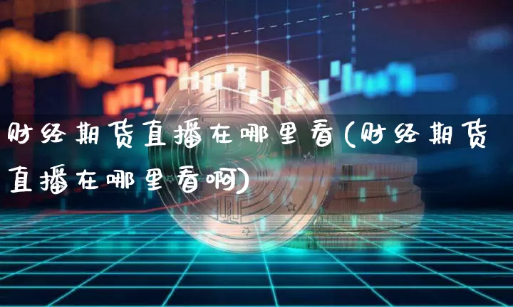 财经期货直播在哪里看(财经期货直播在哪里看啊)_https://www.jianghaiboli.com_黄金期货_第1张