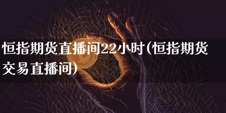 恒指期货直播间22小时(恒指期货交易直播间)_https://www.jianghaiboli.com_恒指期货_第1张