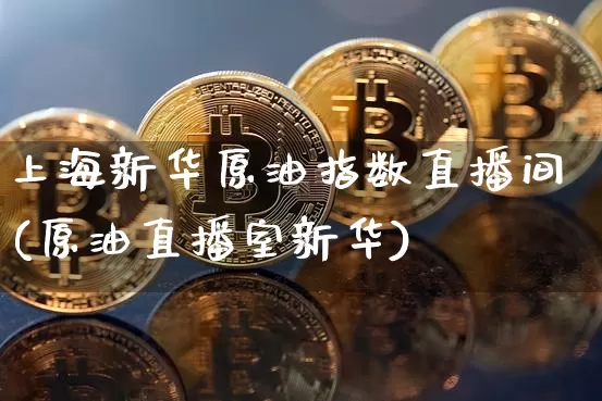 上海新华原油指数直播间(原油直播室新华)_https://www.jianghaiboli.com_期货_第1张
