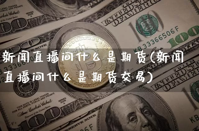 新闻直播间什么是期货(新闻直播间什么是期货交易)_https://www.jianghaiboli.com_期货_第1张