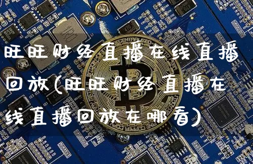 旺旺财经直播在线直播回放(旺旺财经直播在线直播回放在哪看)_https://www.jianghaiboli.com_黄金期货_第1张