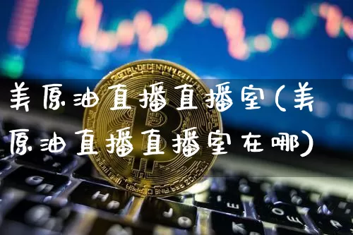 美原油直播直播室(美原油直播直播室在哪)_https://www.jianghaiboli.com_期货_第1张