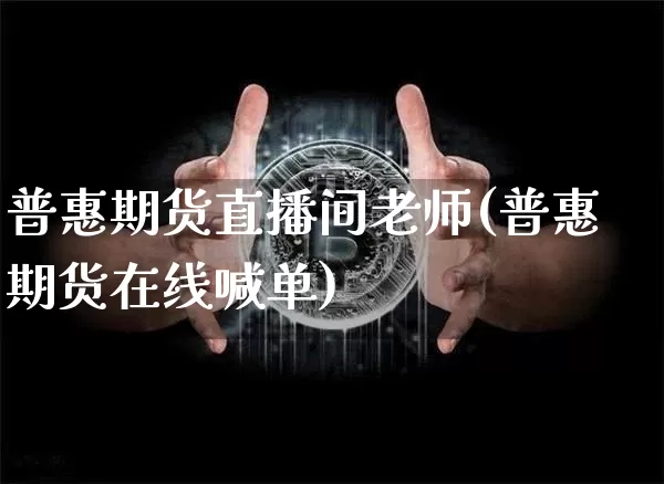普惠期货直播间老师(普惠期货在线喊单)_https://www.jianghaiboli.com_期货_第1张
