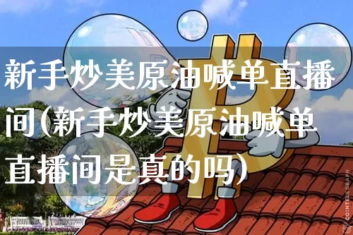 新手炒美原油喊单直播间(新手炒美原油喊单直播间是真的吗)_https://www.jianghaiboli.com_期货_第1张