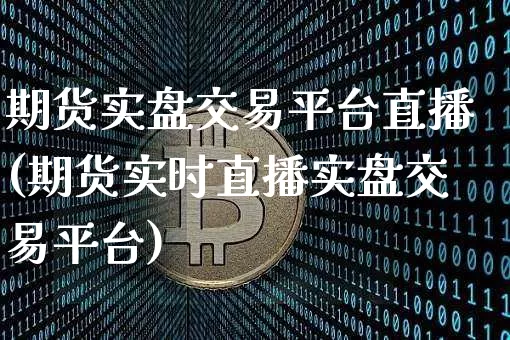 期货实盘交易平台直播(期货实时直播实盘交易平台)_https://www.jianghaiboli.com_期货_第1张
