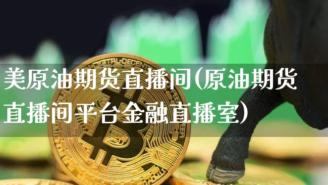 美原油期货直播间(原油期货直播间平台金融直播室)_https://www.jianghaiboli.com_黄金期货_第1张