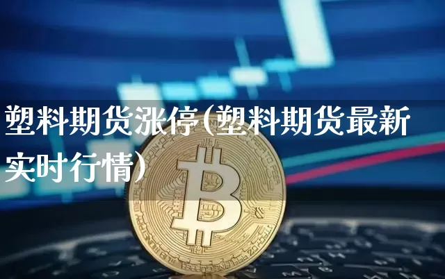 塑料期货涨停(塑料期货最新实时行情)_https://www.jianghaiboli.com_外盘期货_第1张