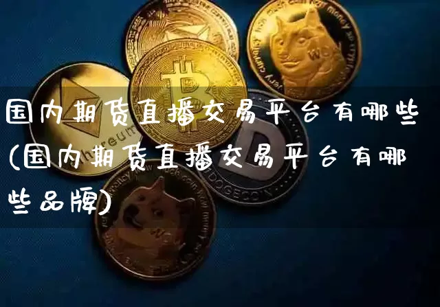 国内期货直播交易平台有哪些(国内期货直播交易平台有哪些品牌)_https://www.jianghaiboli.com_期货_第1张