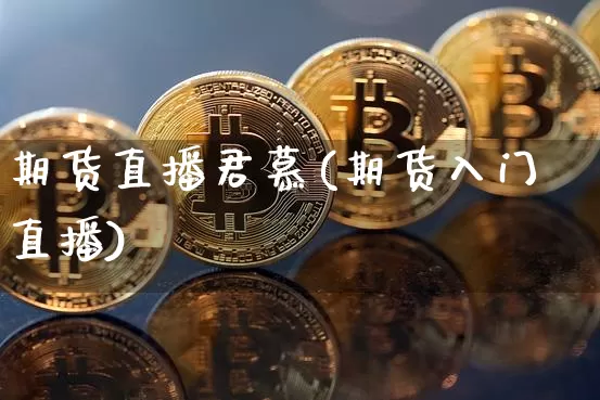 期货直播君慕(期货入门直播)_https://www.jianghaiboli.com_黄金期货_第1张