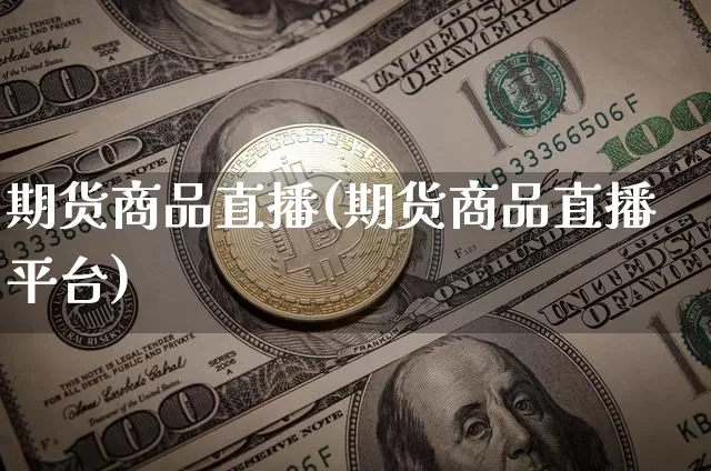 期货商品直播(期货商品直播平台)_https://www.jianghaiboli.com_黄金期货_第1张