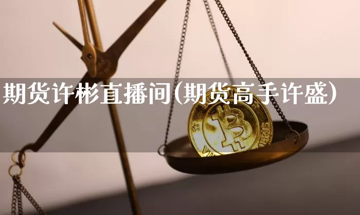 期货许彬直播间(期货高手许盛)_https://www.jianghaiboli.com_原油期货_第1张