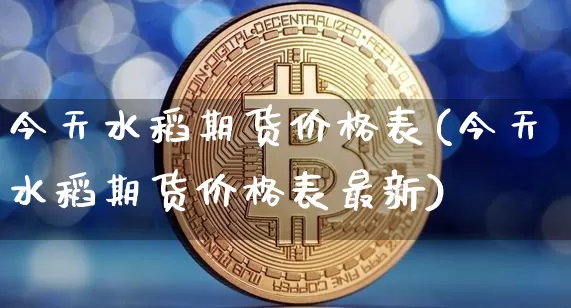 今天水稻期货价格表(今天水稻期货价格表最新)_https://www.jianghaiboli.com_外盘期货_第1张